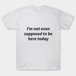 I'm not even supposed to be here today sarcastic quote T-Shirt